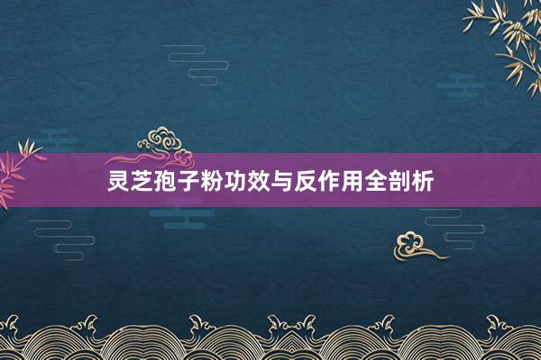 灵芝孢子粉功效与反作用全剖析