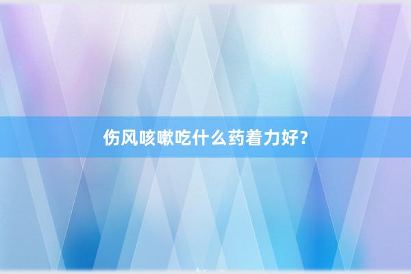 伤风咳嗽吃什么药着力好？