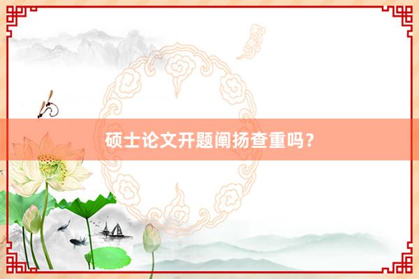 硕士论文开题阐扬查重吗？